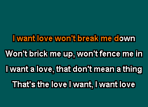 I want love won't break me down
Won't brick me up, won't fence me in
I want a love, that don't mean a thing

That's the love I want, I want love