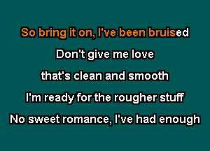 So bring it on, I've been bruised
Don't give me love
that's clean and smooth
I'm ready for the rougher stuff

No sweet romance, I've had enough