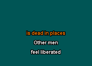 is dead in places

Other men

feel liberated