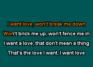 lwant love, won't break me down
Won't brick me up, won't fence me in
I want a love, that don't mean a thing

That's the love I want, I want love