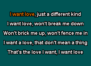 I want love, just a different kind
lwant love, won't break me down
Won't brick me up, won't fence me in
I want a love, that don't mean a thing

That's the love I want, I want love