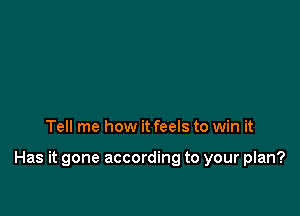 Tell me how it feels to win it

Has it gone according to your plan?