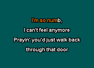 I'm so numb,

I can't feel anymore

Prayin' you'd just walk back

through that door