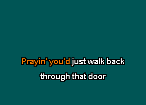 Prayin' you'd just walk back

through that door