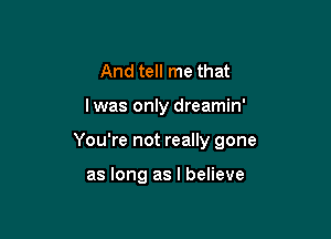 And tell me that

lwas only dreamin'

You're not really gone

as long as I believe