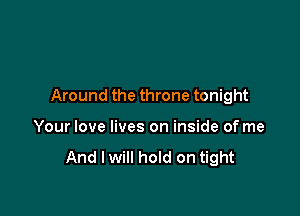 Around the throne tonight

Your love lives on inside of me

And I will hold on tight