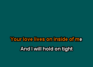 Your love lives on inside of me

And I will hold on tight