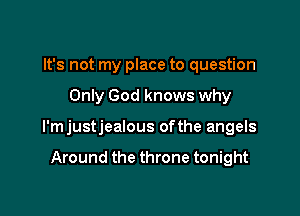 It's not my place to question

Only God knows why

l'mjustjealous ofthe angels

Around the throne tonight