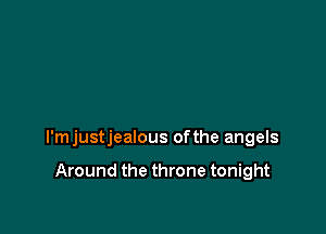 l'mjustjealous ofthe angels

Around the throne tonight
