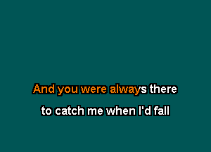 And you were always there

to catch me when I'd fall