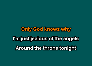 Only God knows why

l'mjustjealous ofthe angels

Around the throne tonight