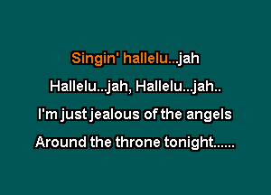 Singin' hallelu...jah
Hallelu...jah, Hallelu...jah..

l'mjustjealous ofthe angels

Around the throne tonight ......