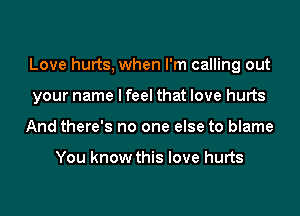 Love hurts, when I'm calling out
your name I feel that love hurts
And there's no one else to blame

You know this love hurts