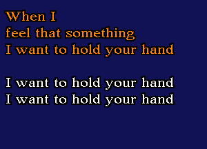 When I

feel that something
I want to hold your hand

I want to hold your hand
I want to hold your hand