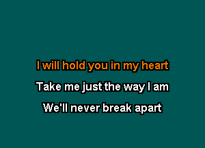 I will hold you in my heart

Take me just the way I am

We'll never break apart