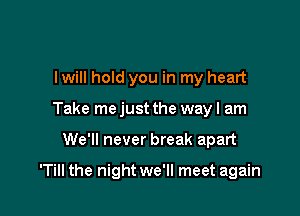 I will hold you in my heart
Take mejust the way I am

We'll never break apart

'Till the night we'll meet again