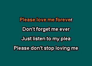 Please love me forever
Don't forget me ever

Just listen to my plea

Please don't stop loving me