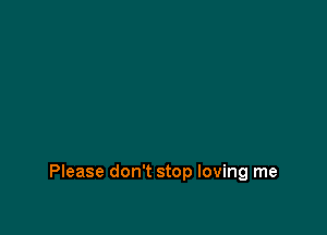 Please don't stop loving me