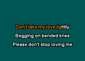 Don t take my love lightly
Begging on bended knee

Please don't stop loving me