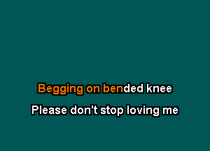 Begging on bended knee

Please don't stop loving me