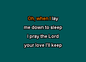 Oh, when I lay
me down to sleep

I pray the Lord

your love I'll keep