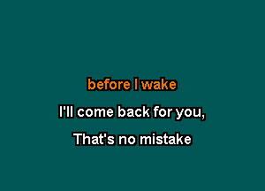 before I wake

I'll come back for you,

That's no mistake