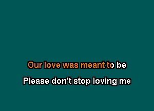 Our love was meant to be

Please don't stop loving me