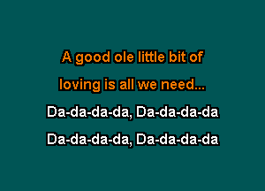 A good ole little bit of

loving is all we need...

Da-da-da-da, Da-da-da-da
Da-da-da-da, Da-da-da-da