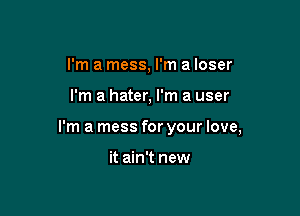 I'm a mess, I'm a loser

I'm a hater, I'm a user

I'm a mess for your love,

it ain't new