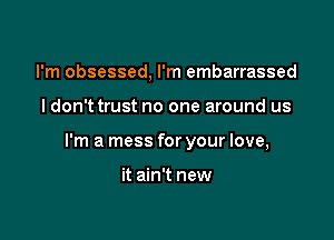 I'm obsessed, I'm embarrassed

I don't trust no one around us

I'm a mess for your love,

it ain't new