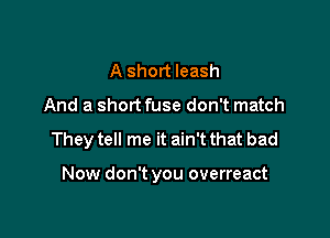 A short leash
And a shortfuse don't match

They tell me it ain't that bad

Now don't you overreact