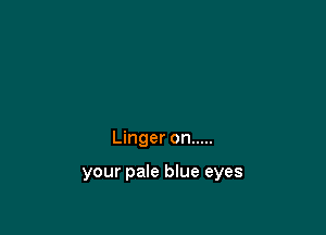 Linger on .....

your pale blue eyes