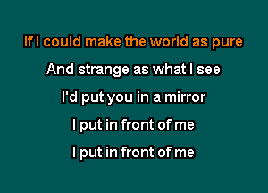 lfl could make the world as pure

And strange as whatl see
I'd put you in a mirror
lput in front of me

I put in front of me