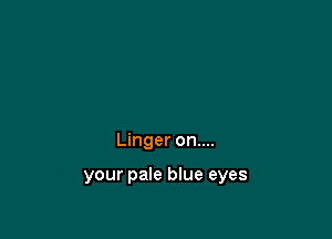 Linger on....

your pale blue eyes