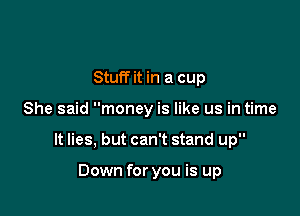 Stuff it in a cup

She said money is like us in time

It lies, but can't stand up

Down for you is up
