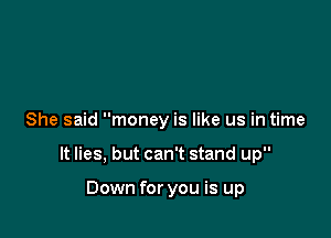 She said money is like us in time

It lies, but can't stand up

Down for you is up