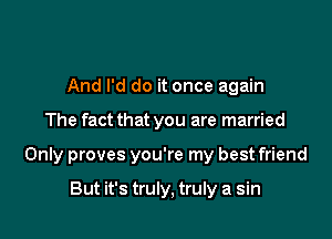 And I'd do it once again

The fact that you are married

Only proves you're my best friend

But it's truly, truly a sin