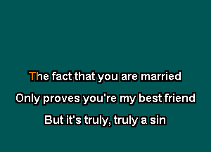 The fact that you are married

Only proves you're my best friend

But it's truly, truly a sin