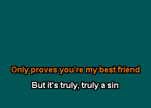 Only proves you're my best friend

But it's truly, truly a sin