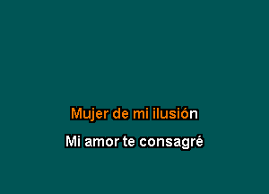 Mujer de mi ilusi6n

Mi amor te consagrie