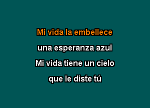 Mi vida la embellece
una esperanza azul

Mi Vida tiene un cielo

que le diste tu