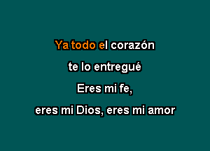 Ya todo el corazon

te lo entregu(a

Eres mi fe,

eres mi Dios, eres mi amor