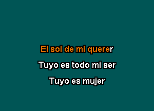 El sol de mi querer

Tuyo es todo mi ser

Tuyo es mujer