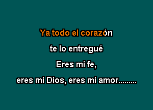 Ya todo el corazon

te lo entregu(a

Eres mi fe,

eres mi Dios. eres mi amor .........