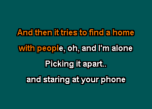 And then it tries to fund a home
with people, oh, and I'm alone

Picking it apart.

and staring at your phone