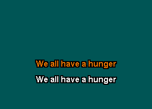 We all have a hunger

We all have a hunger