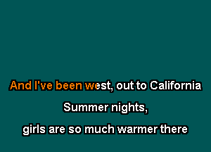 And I've been west, out to California

Summer nights,

girls are so much warmer there