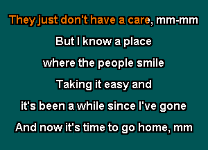 Theyjust don't have a care, mm-mm
But I know a place
where the people smile
Taking it easy and
it's been awhile since I've gone

And now it's time to go home, mm