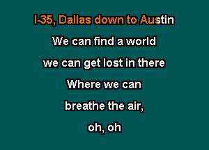 K35, Dallas down to Austin
We can find a world
we can get lost in there

Where we can

breathe the air,
oh, oh