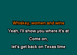 Whiskey. women and wine
Yeah, I'll show you where it's at

Come on,

let's get back on Texas time
